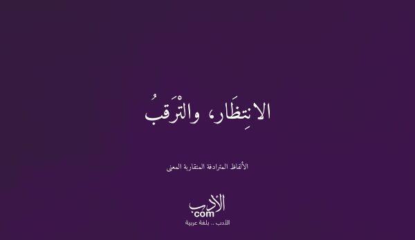 الانِتظَار، والتْرَقبُ - الألفاظ المترادفة المتقاربة المعنى الانِتظَار، والتْرَقبُ - الألفاظ المترادفة المتقاربة المعنى