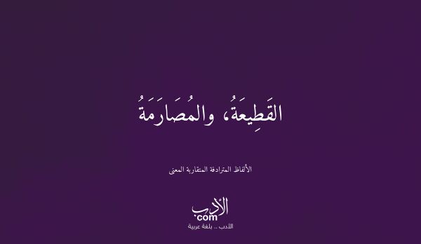 القَطِيعَةُ، والمُصَارَمَةُ - الألفاظ المترادفة المتقاربة المعنى القَطِيعَةُ، والمُصَارَمَةُ - الألفاظ المترادفة المتقاربة المعنى