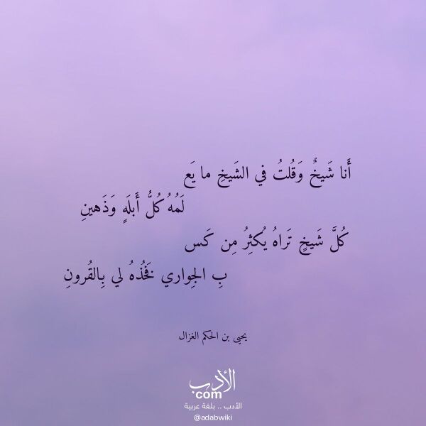 اقتباس من قصيدة أنا شيخ وقلت في الشيخ ما يع لـ يحيى بن الحكم الغزال اقتباس من قصيدة أنا شيخ وقلت في الشيخ ما يع لـ يحيى بن الحكم الغزال