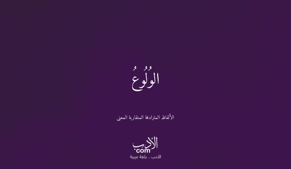 الوُلُوعُ - الألفاظ المترادفة المتقاربة المعنى الوُلُوعُ - الألفاظ المترادفة المتقاربة المعنى