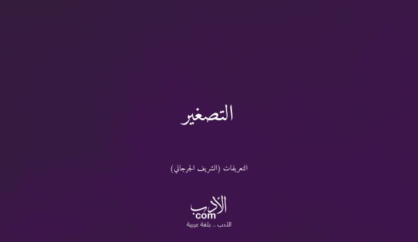 التصغير - التعريفات (الشريف الجرجاني)