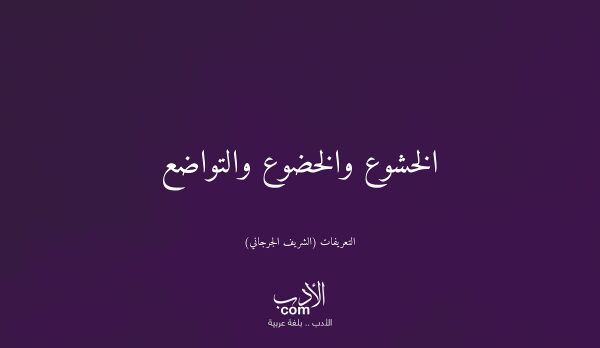الخشوع والخضوع والتواضع - التعريفات (الشريف الجرجاني)